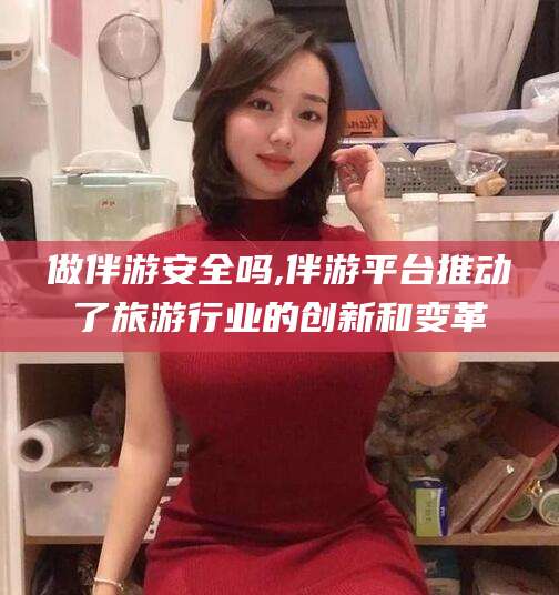 禹州做伴游安全吗,伴游平台推动了旅游行业的创新和变革