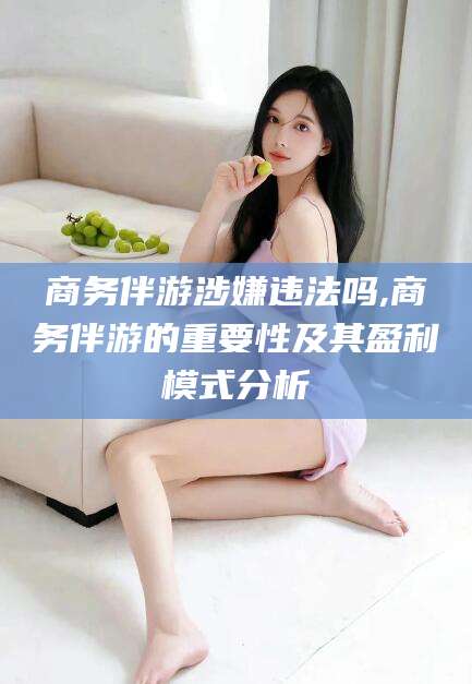 禹州商务伴游涉嫌违法吗,商务伴游的重要性及其盈利模式分析