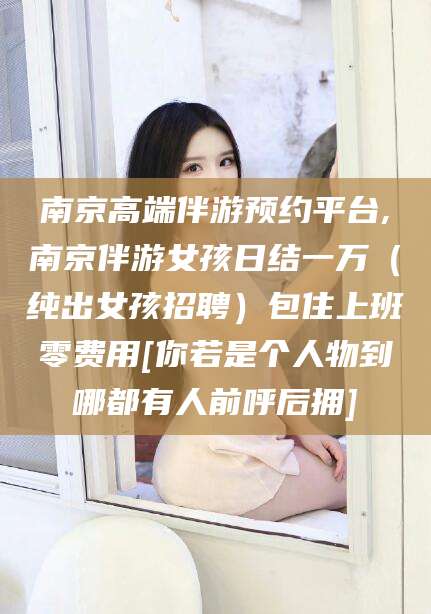 禹州南京高端伴游预约平台,南京伴游女孩日结一万（纯出女孩招聘）包住上班零费用[你若是个人物到哪都有人前呼后拥]