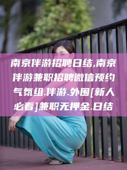 禹州南京伴游招聘日结,南京伴游兼职招聘微信预约气氛组.伴游.外围[新人必看]兼职无押金.日结