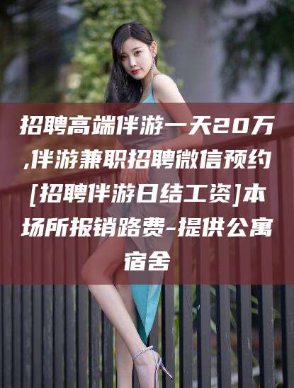 禹州招聘高端伴游一天20万,伴游兼职招聘微信预约[招聘伴游日结工资]本场所报销路费-提供公寓宿舍