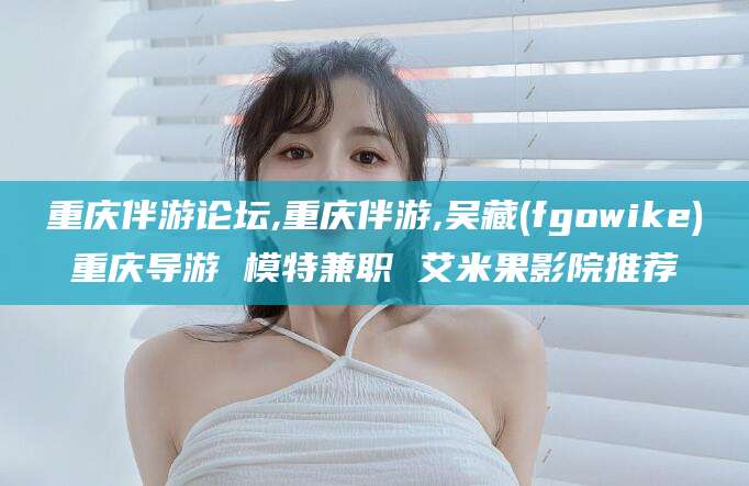 禹州重庆伴游论坛,重庆伴游,吴藏(fgowike)重庆导游 模特兼职 艾米果影院推荐