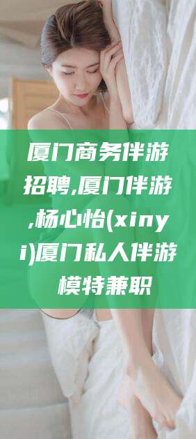 禹州厦门商务伴游招聘,厦门伴游,杨心怡(xinyi)厦门私人伴游 模特兼职