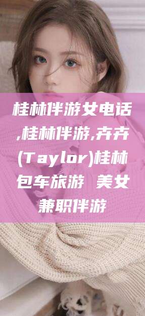禹州桂林伴游女电话,桂林伴游,卉卉(Taylor)桂林包车旅游 美女兼职伴游