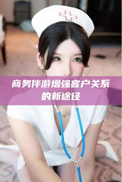 禹州商务伴游增强客户关系的新途径