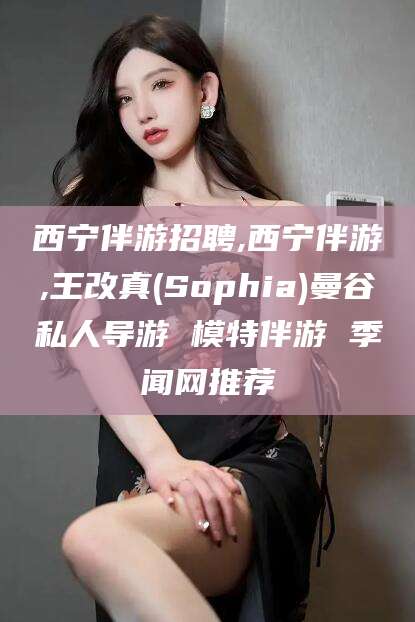 禹州西宁伴游招聘,西宁伴游,王改真(Sophia)曼谷私人导游 模特伴游 季闻网推荐