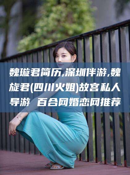 禹州魏璇君简历,深圳伴游,魏旋君(四川火姐)故宫私人导游 百合网婚恋网推荐