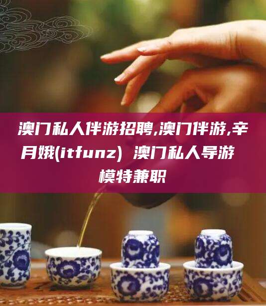 禹州澳门私人伴游招聘,澳门伴游,辛月娥(itfunz) 澳门私人导游 模特兼职