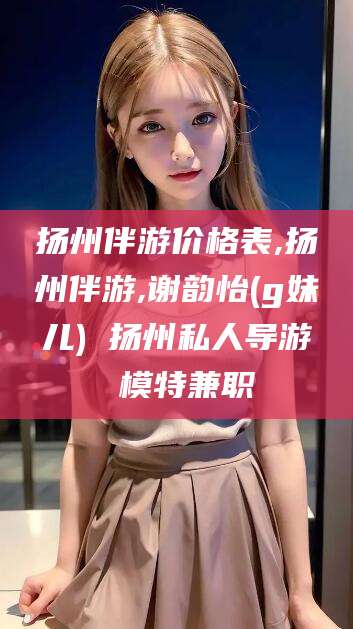 禹州扬州伴游价格表,扬州伴游,谢韵怡(g妹儿) 扬州私人导游 模特兼职