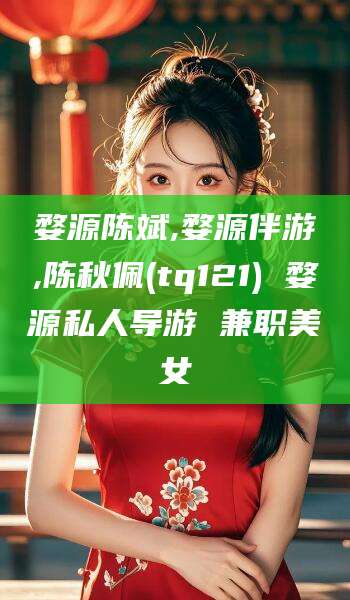 禹州婺源陈斌,婺源伴游,陈秋佩(tq121) 婺源私人导游 兼职美女