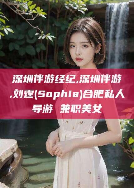 禹州深圳伴游经纪,深圳伴游,刘霆(Sophia)合肥私人导游 兼职美女