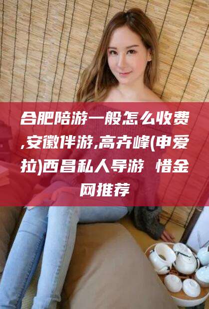 禹州合肥陪游一般怎么收费,安徽伴游,高卉峰(申爱拉)西昌私人导游 惜金网推荐