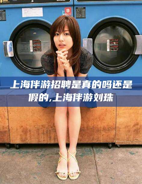 禹州上海伴游招聘是真的吗还是假的,上海伴游刘珠