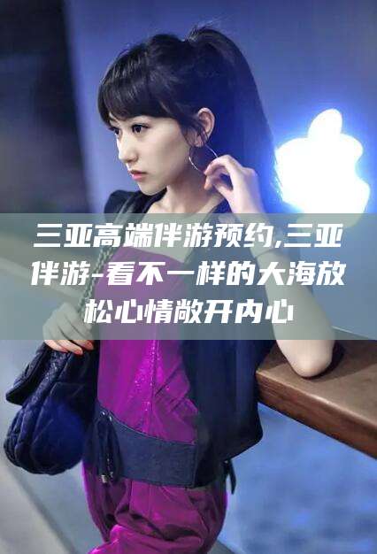 禹州三亚高端伴游预约,三亚伴游-看不一样的大海放松心情敞开内心