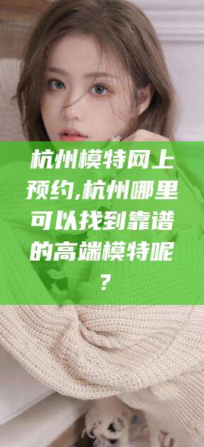 禹州杭州模特网上预约,杭州哪里可以找到靠谱的高端模特呢？