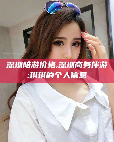 禹州深圳陪游价格,深圳商务伴游:琪琪的个人信息