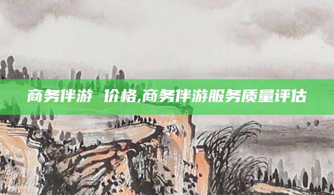 禹州商务伴游 价格,商务伴游服务质量评估