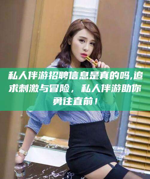 禹州私人伴游招聘信息是真的吗,追求刺激与冒险，私人伴游助你勇往直前！