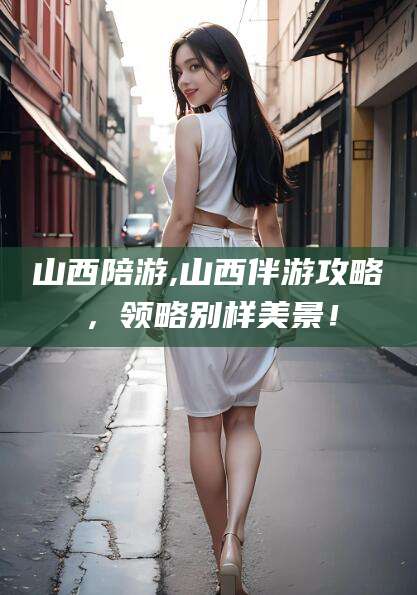 禹州山西陪游,山西伴游攻略，领略别样美景！