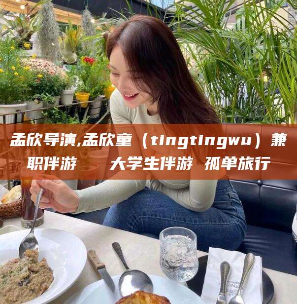 禹州孟欣导演,孟欣童（tingtingwu）兼职伴游   大学生伴游 孤单旅行