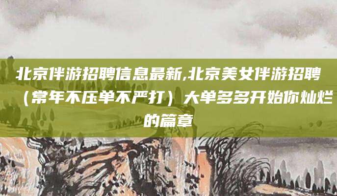 禹州北京伴游招聘信息最新,北京美女伴游招聘（常年不压单不严打）大单多多开始你灿烂的篇章