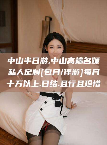 禹州中山半日游,中山高端名媛私人定制[包月/伴游]每月十万以上.日结.且行且珍惜