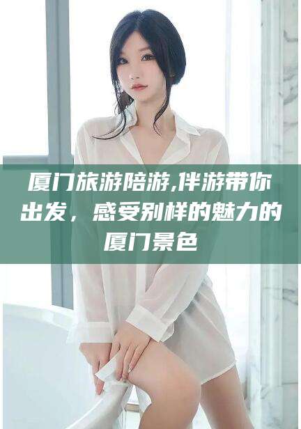 禹州厦门旅游陪游,伴游带你出发，感受别样的魅力的厦门景色