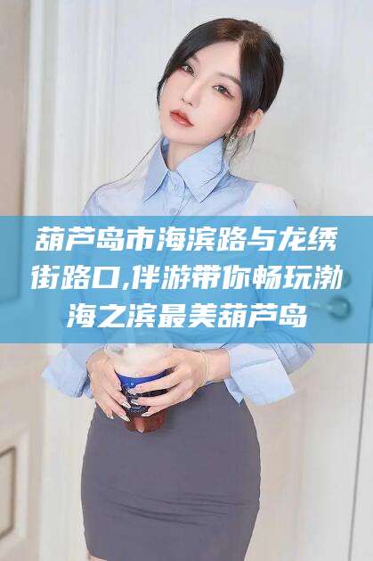 禹州葫芦岛市海滨路与龙绣街路口,伴游带你畅玩渤海之滨最美葫芦岛