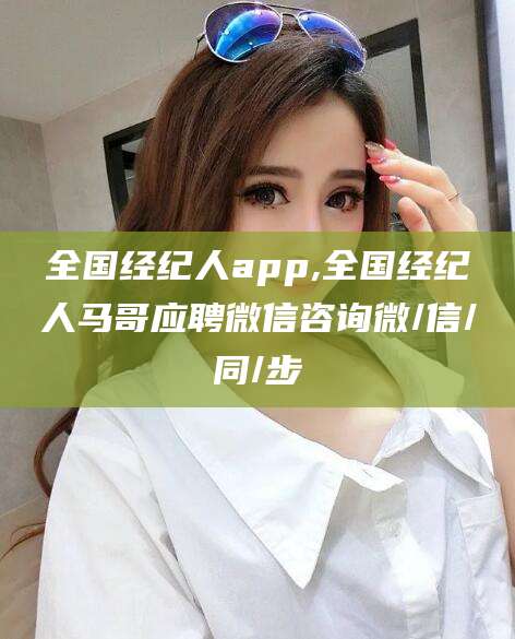 禹州全国经纪人app,全国经纪人马哥应聘微信咨询微/信/同/步