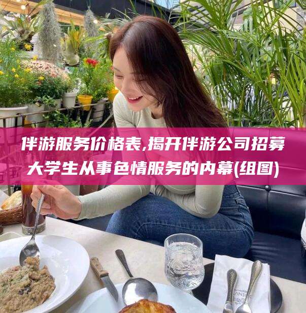 禹州伴游服务价格表,揭开伴游公司招募大学生从事色情服务的内幕(组图)