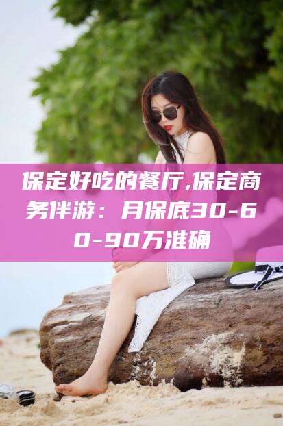 禹州保定好吃的餐厅,保定商务伴游：月保底30-60-90万准确