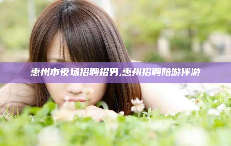 禹州惠州市夜场招聘招男,惠州招聘陪游伴游